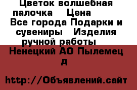  Цветок-волшебная палочка. › Цена ­ 500 - Все города Подарки и сувениры » Изделия ручной работы   . Ненецкий АО,Пылемец д.